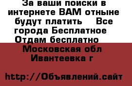 За ваши поиски в интернете ВАМ отныне будут платить! - Все города Бесплатное » Отдам бесплатно   . Московская обл.,Ивантеевка г.